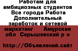 Работам для амбициозных студентов. - Все города Работа » Дополнительный заработок и сетевой маркетинг   . Амурская обл.,Серышевский р-н